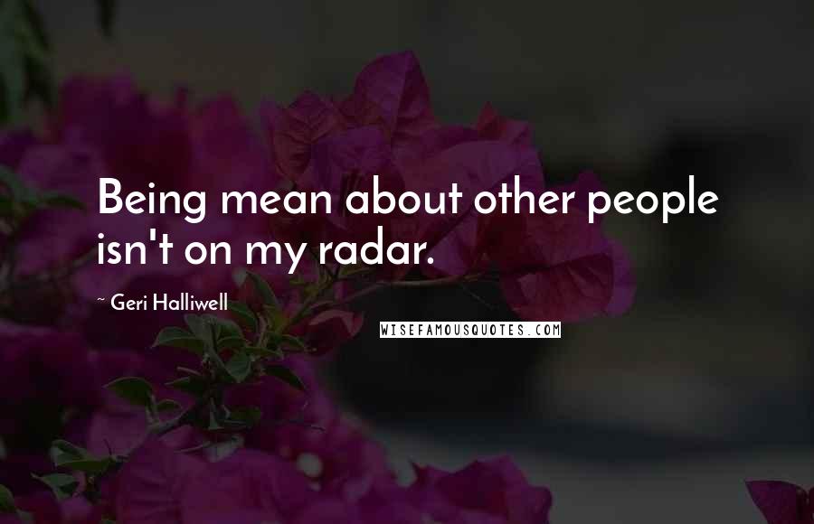 Geri Halliwell Quotes: Being mean about other people isn't on my radar.