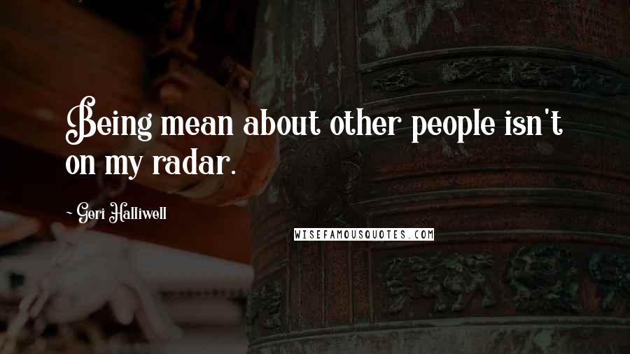 Geri Halliwell Quotes: Being mean about other people isn't on my radar.