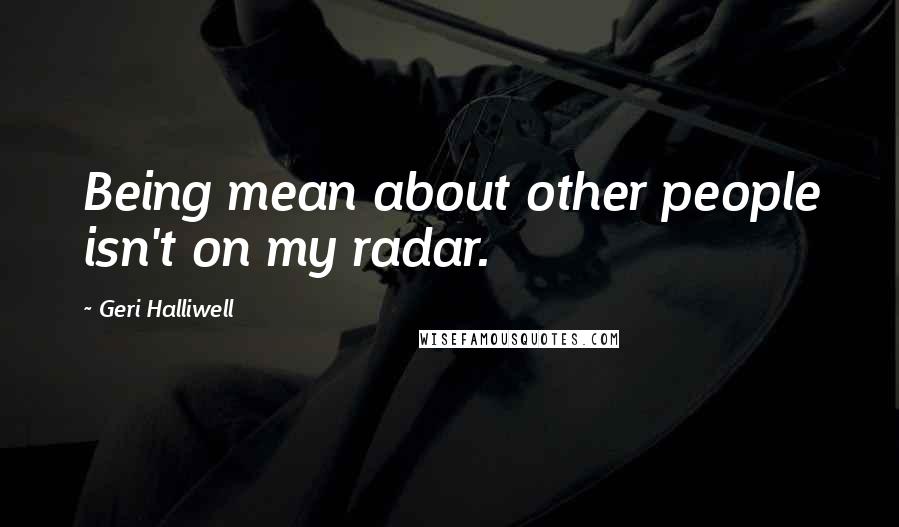 Geri Halliwell Quotes: Being mean about other people isn't on my radar.