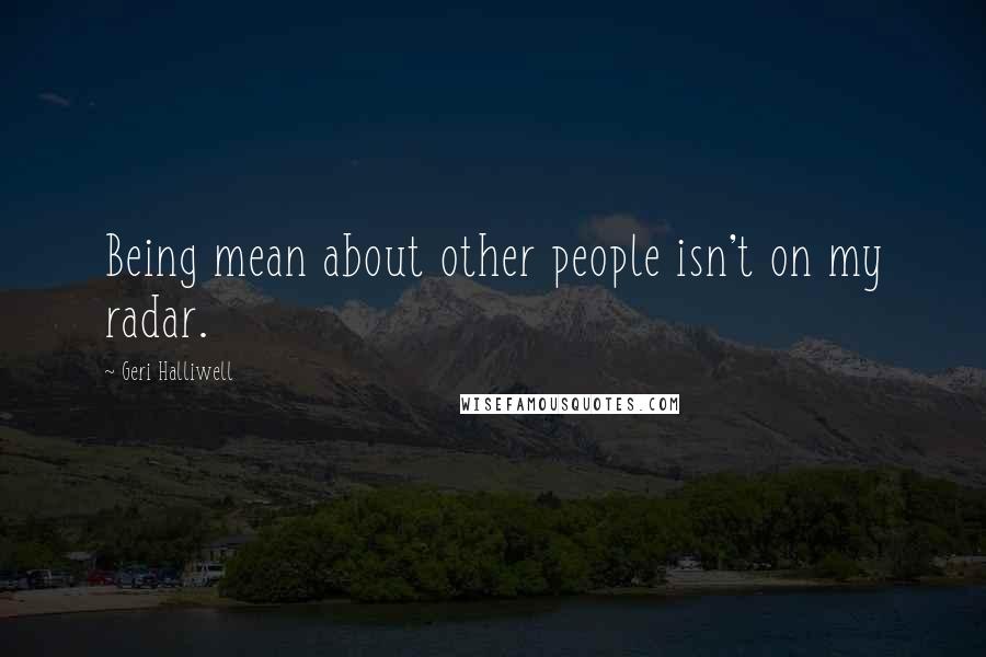 Geri Halliwell Quotes: Being mean about other people isn't on my radar.
