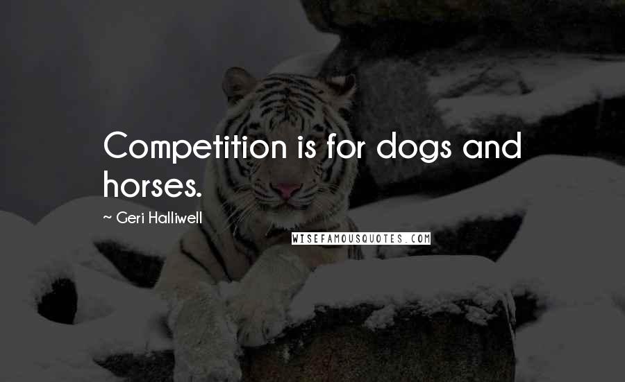 Geri Halliwell Quotes: Competition is for dogs and horses.