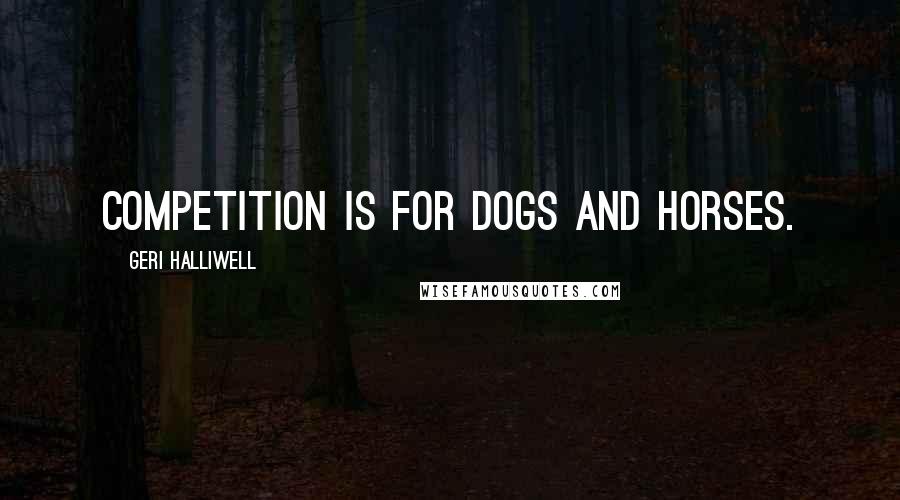 Geri Halliwell Quotes: Competition is for dogs and horses.