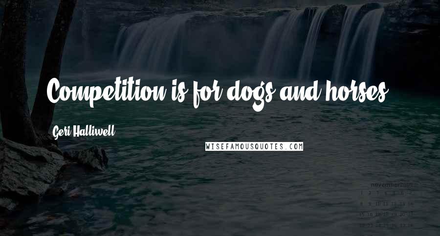 Geri Halliwell Quotes: Competition is for dogs and horses.