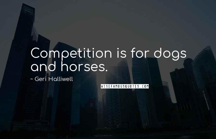 Geri Halliwell Quotes: Competition is for dogs and horses.