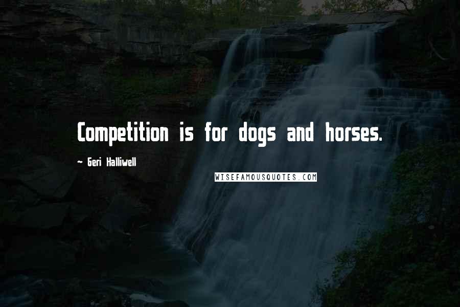 Geri Halliwell Quotes: Competition is for dogs and horses.