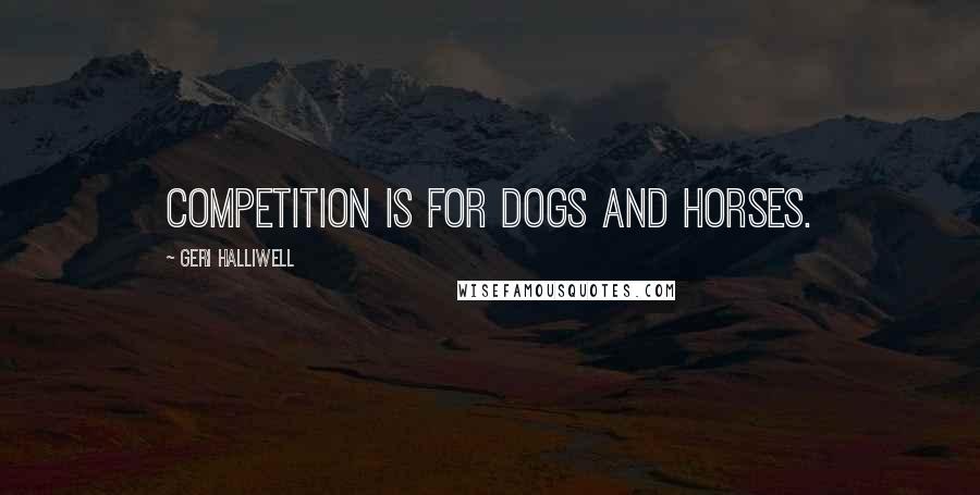 Geri Halliwell Quotes: Competition is for dogs and horses.