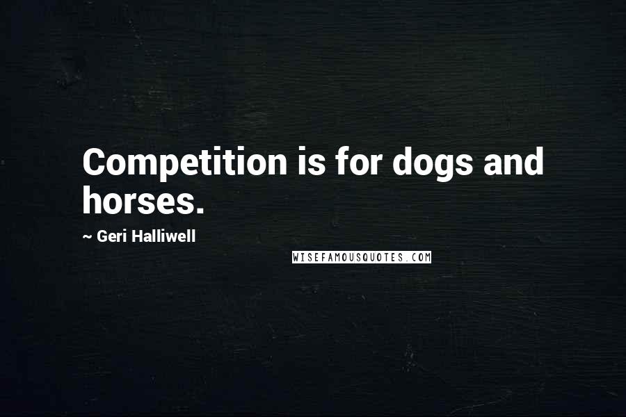 Geri Halliwell Quotes: Competition is for dogs and horses.