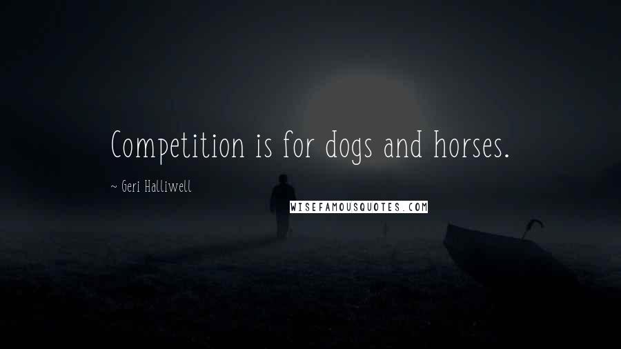 Geri Halliwell Quotes: Competition is for dogs and horses.