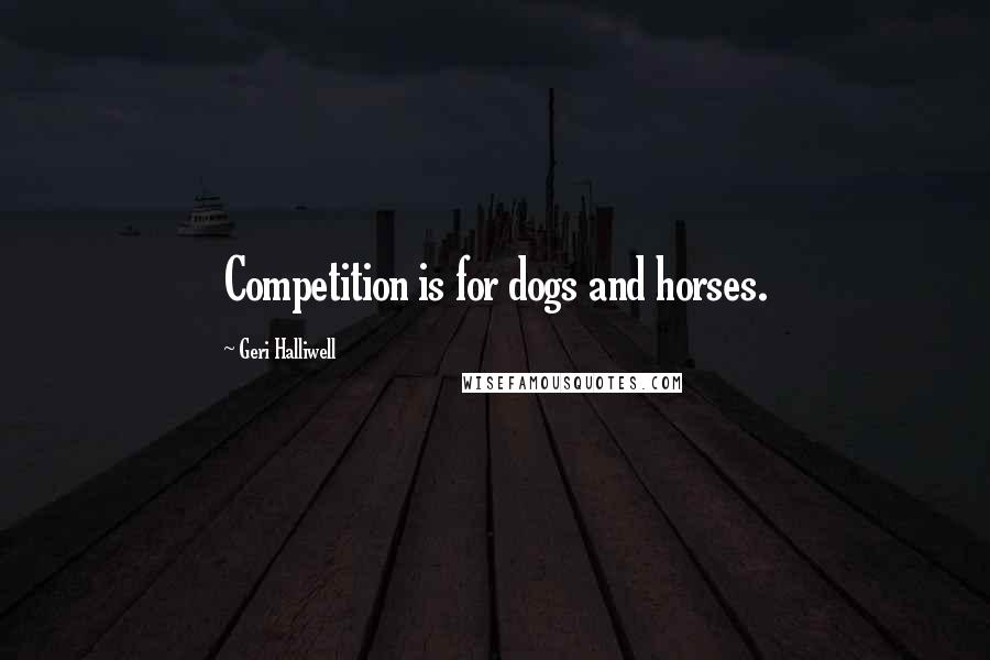 Geri Halliwell Quotes: Competition is for dogs and horses.