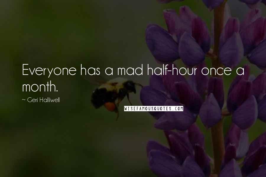 Geri Halliwell Quotes: Everyone has a mad half-hour once a month.