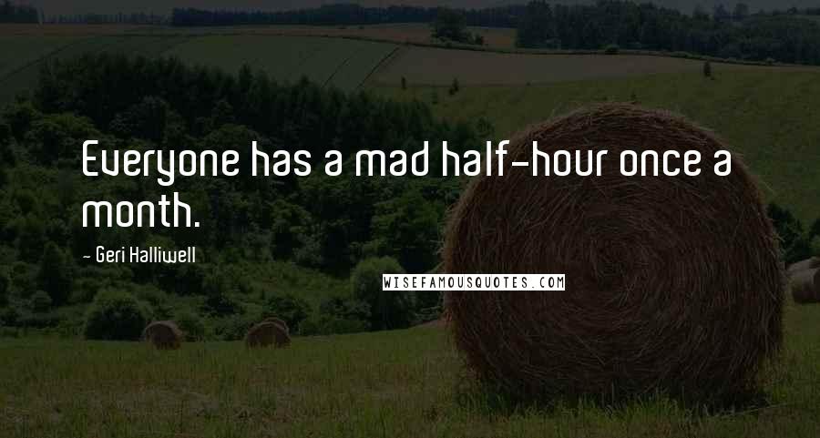 Geri Halliwell Quotes: Everyone has a mad half-hour once a month.