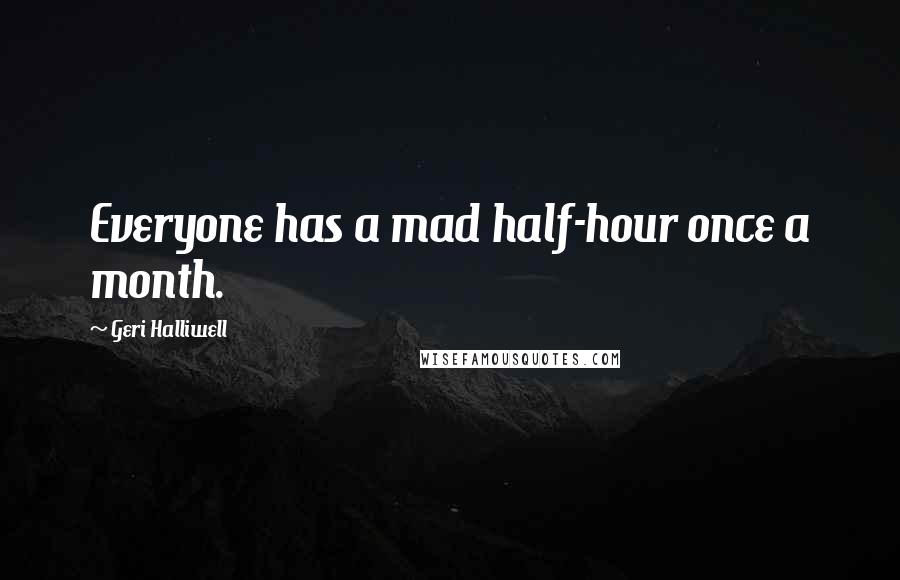 Geri Halliwell Quotes: Everyone has a mad half-hour once a month.