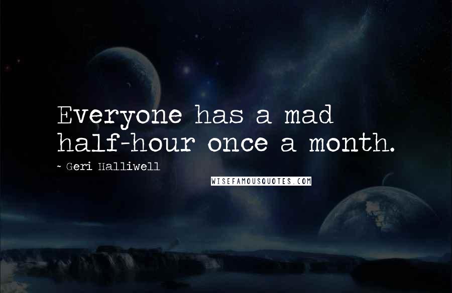 Geri Halliwell Quotes: Everyone has a mad half-hour once a month.