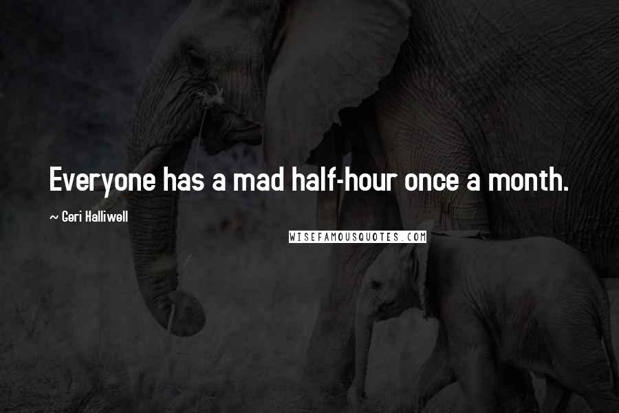 Geri Halliwell Quotes: Everyone has a mad half-hour once a month.