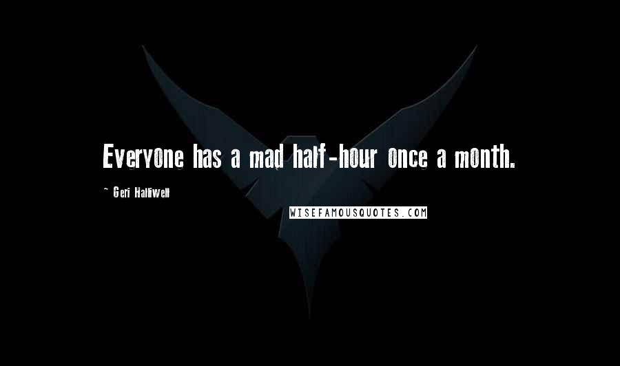 Geri Halliwell Quotes: Everyone has a mad half-hour once a month.