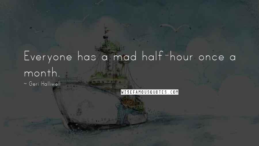 Geri Halliwell Quotes: Everyone has a mad half-hour once a month.