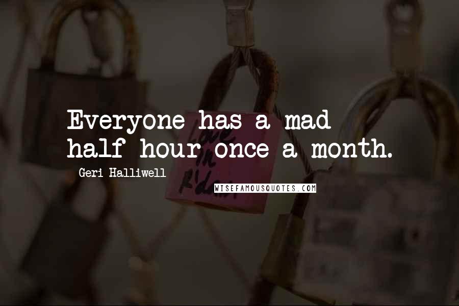 Geri Halliwell Quotes: Everyone has a mad half-hour once a month.