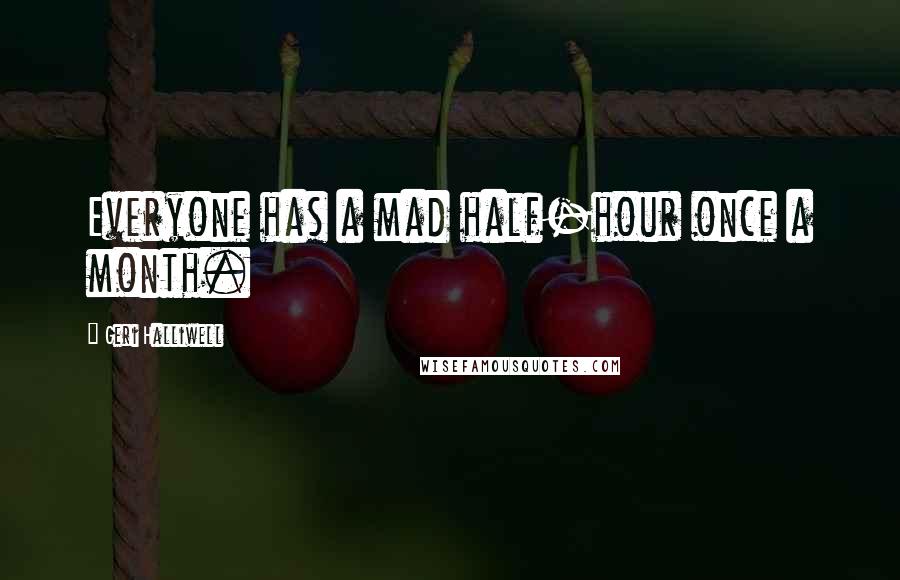 Geri Halliwell Quotes: Everyone has a mad half-hour once a month.