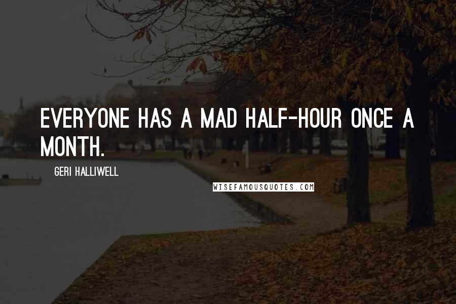 Geri Halliwell Quotes: Everyone has a mad half-hour once a month.