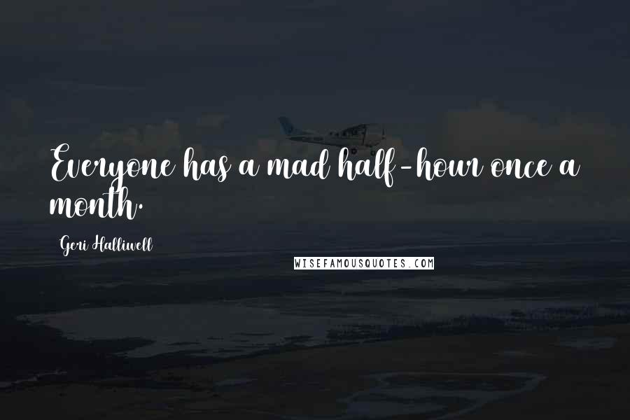 Geri Halliwell Quotes: Everyone has a mad half-hour once a month.