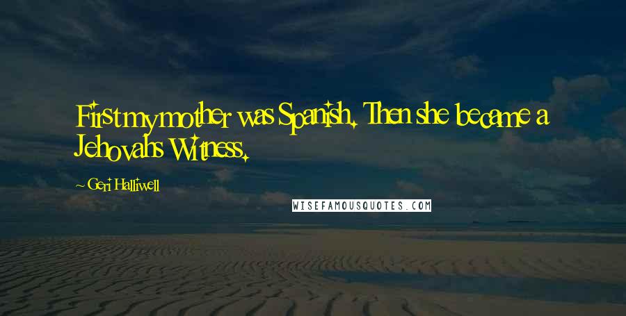 Geri Halliwell Quotes: First my mother was Spanish. Then she became a Jehovahs Witness.