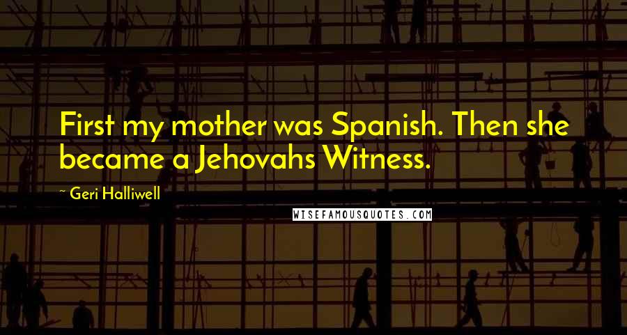 Geri Halliwell Quotes: First my mother was Spanish. Then she became a Jehovahs Witness.