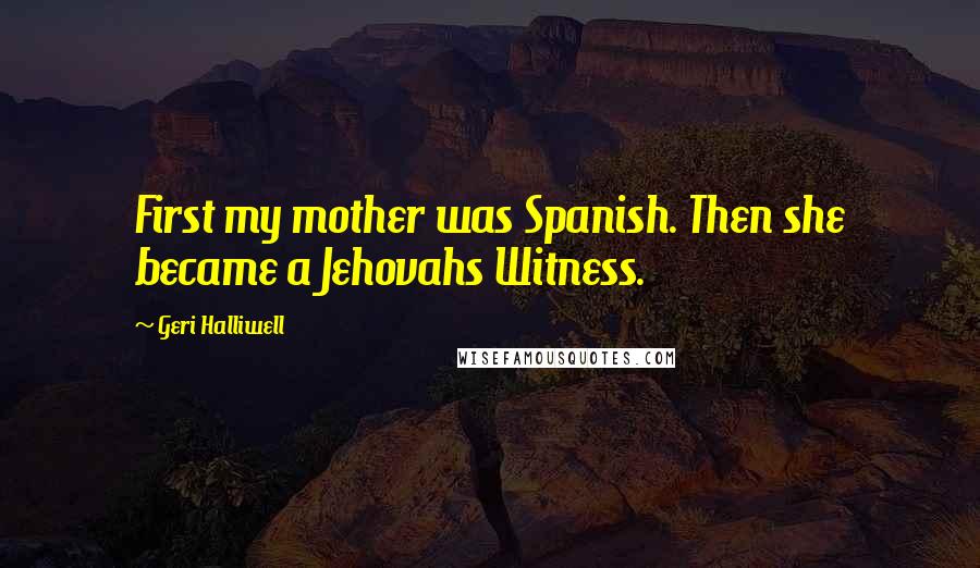 Geri Halliwell Quotes: First my mother was Spanish. Then she became a Jehovahs Witness.