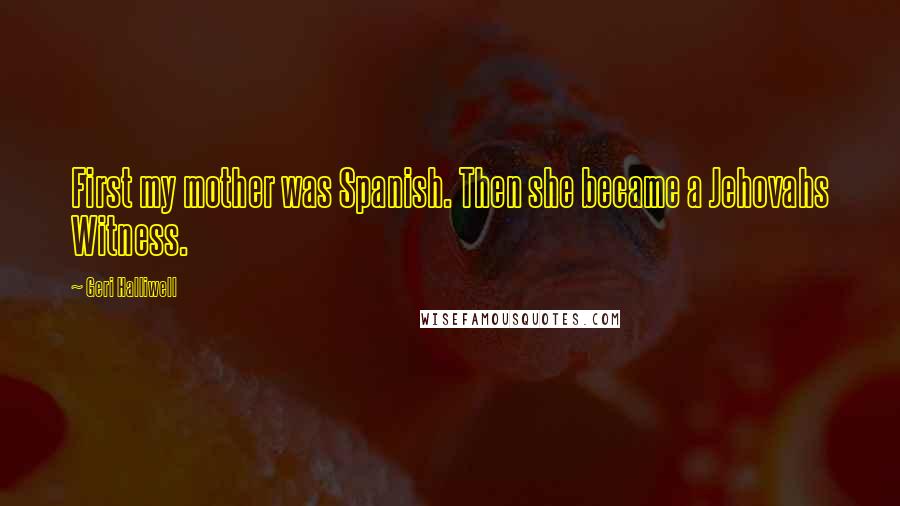 Geri Halliwell Quotes: First my mother was Spanish. Then she became a Jehovahs Witness.