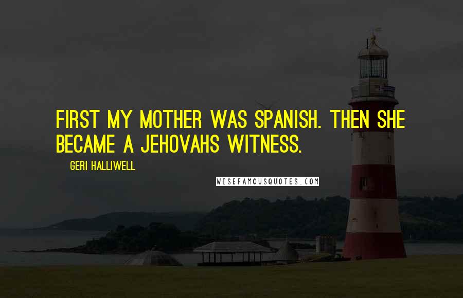 Geri Halliwell Quotes: First my mother was Spanish. Then she became a Jehovahs Witness.