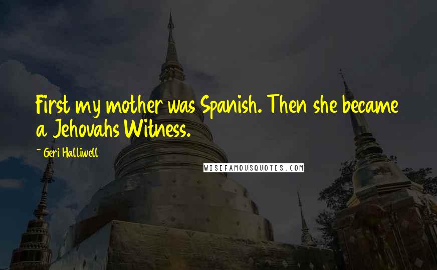 Geri Halliwell Quotes: First my mother was Spanish. Then she became a Jehovahs Witness.