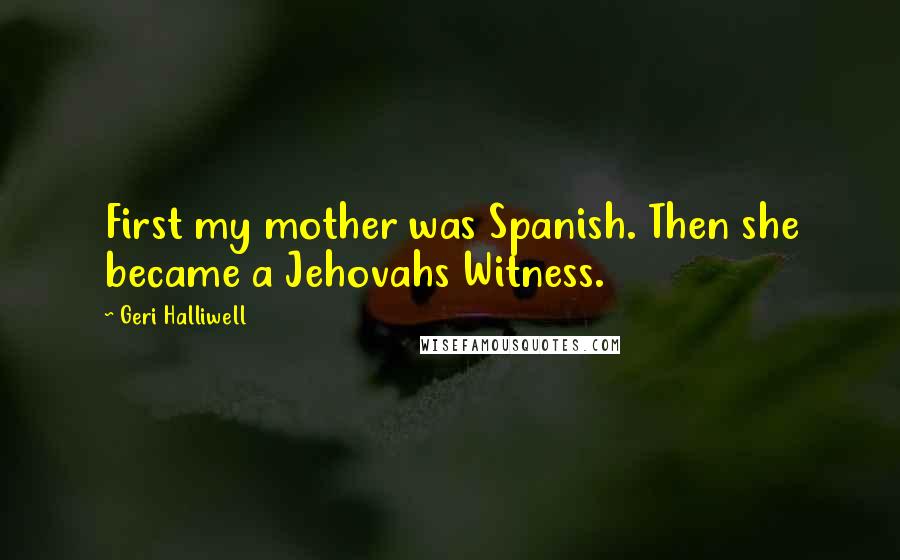 Geri Halliwell Quotes: First my mother was Spanish. Then she became a Jehovahs Witness.