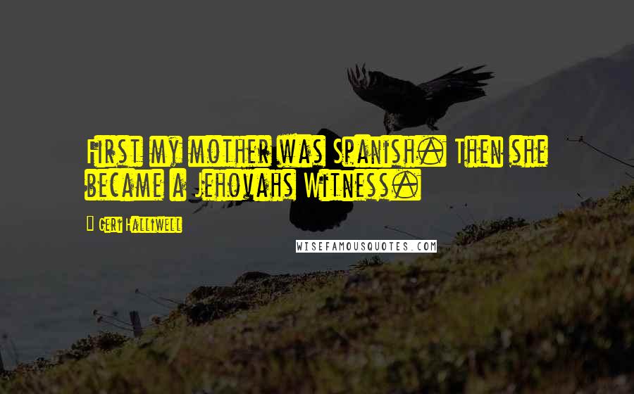 Geri Halliwell Quotes: First my mother was Spanish. Then she became a Jehovahs Witness.