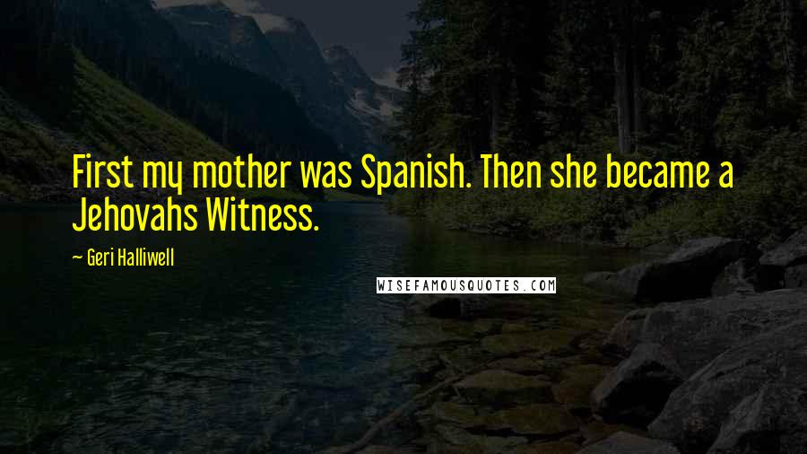 Geri Halliwell Quotes: First my mother was Spanish. Then she became a Jehovahs Witness.