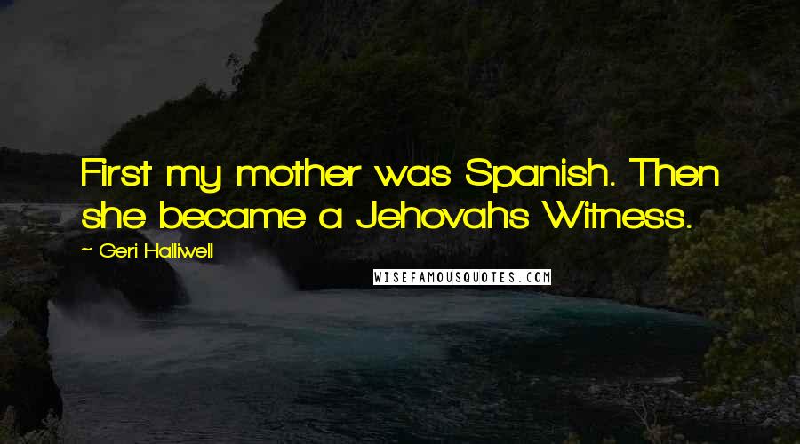 Geri Halliwell Quotes: First my mother was Spanish. Then she became a Jehovahs Witness.