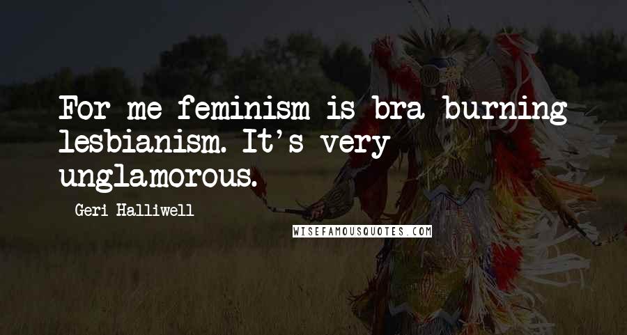 Geri Halliwell Quotes: For me feminism is bra-burning lesbianism. It's very unglamorous.