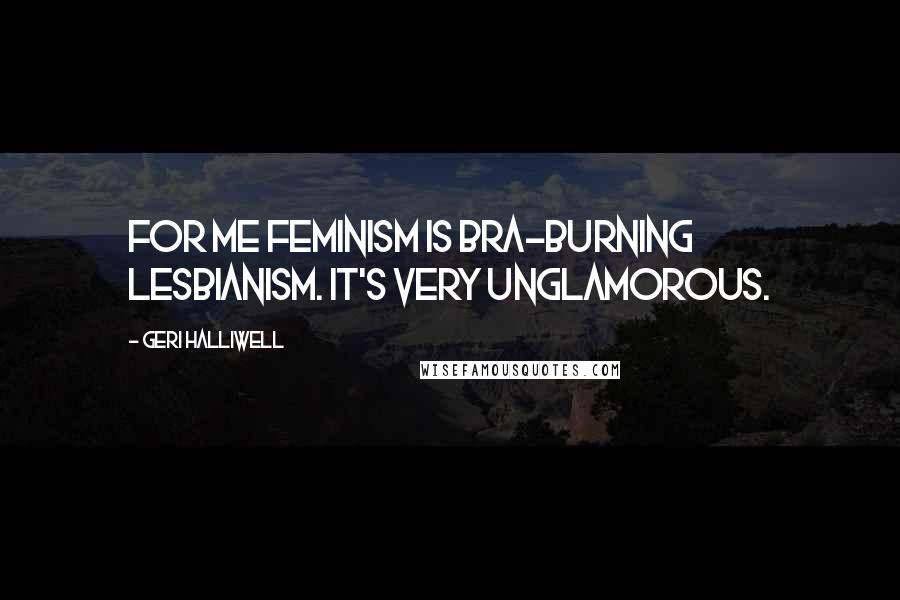 Geri Halliwell Quotes: For me feminism is bra-burning lesbianism. It's very unglamorous.