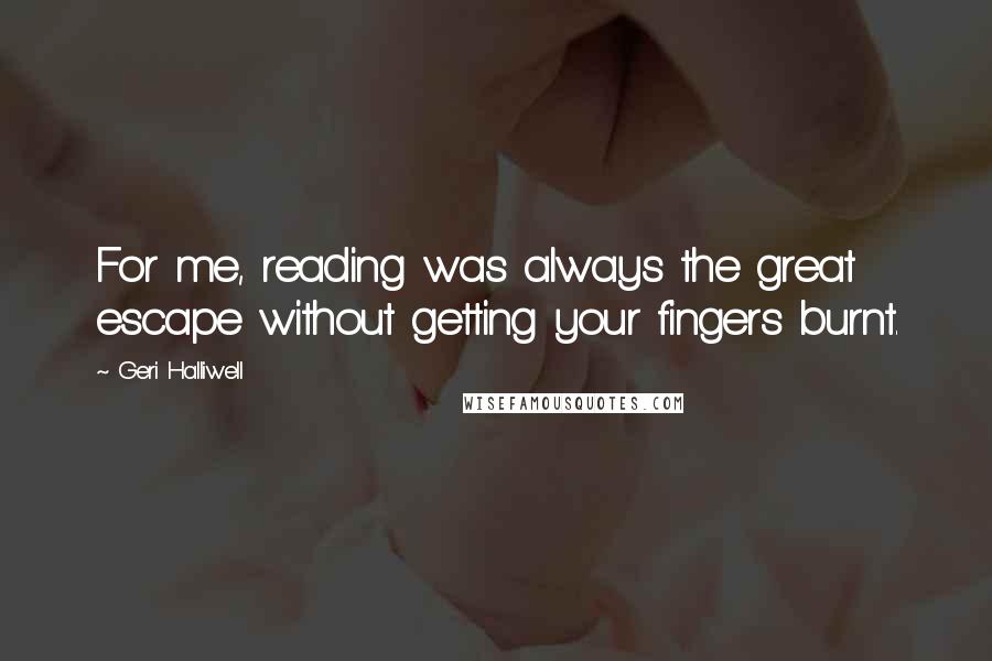 Geri Halliwell Quotes: For me, reading was always the great escape without getting your fingers burnt.
