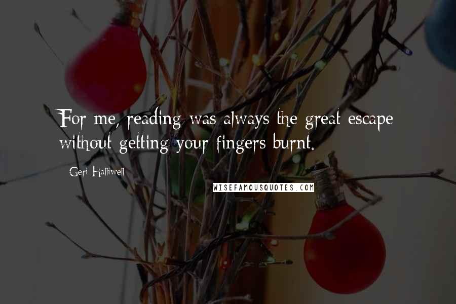 Geri Halliwell Quotes: For me, reading was always the great escape without getting your fingers burnt.