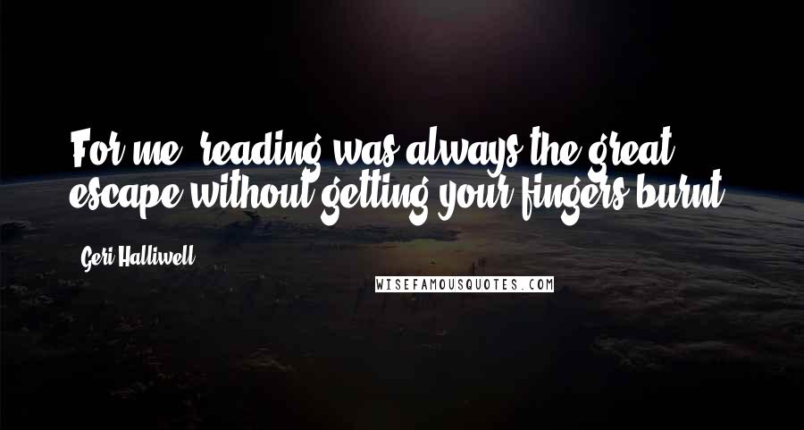 Geri Halliwell Quotes: For me, reading was always the great escape without getting your fingers burnt.