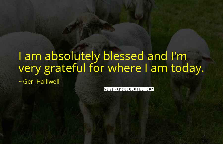 Geri Halliwell Quotes: I am absolutely blessed and I'm very grateful for where I am today.