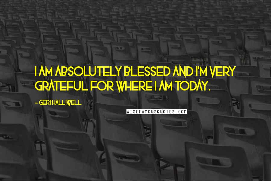 Geri Halliwell Quotes: I am absolutely blessed and I'm very grateful for where I am today.