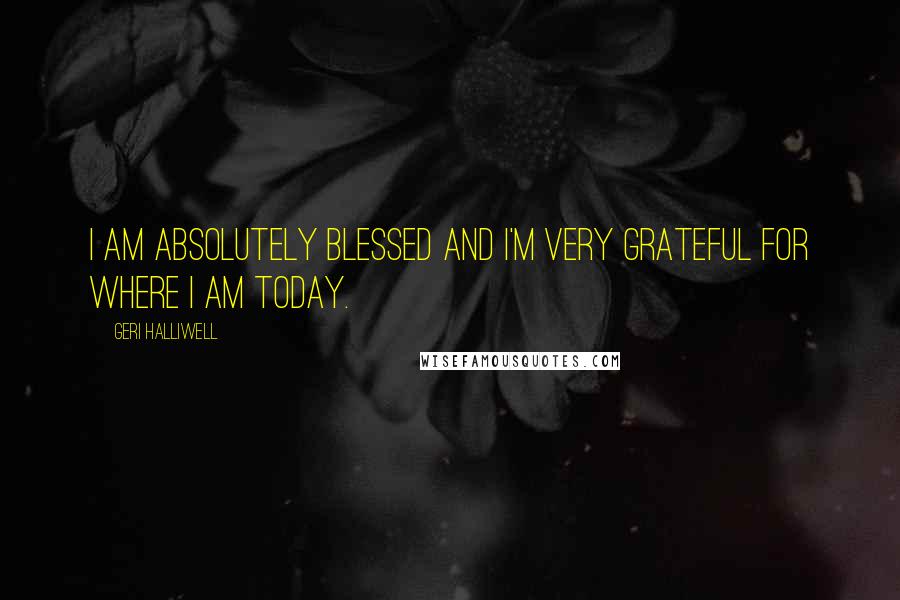 Geri Halliwell Quotes: I am absolutely blessed and I'm very grateful for where I am today.