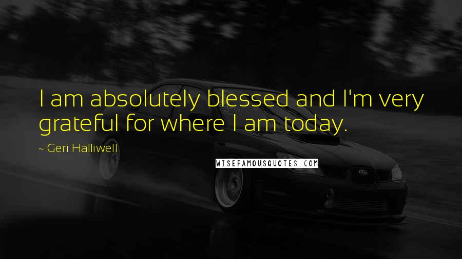 Geri Halliwell Quotes: I am absolutely blessed and I'm very grateful for where I am today.