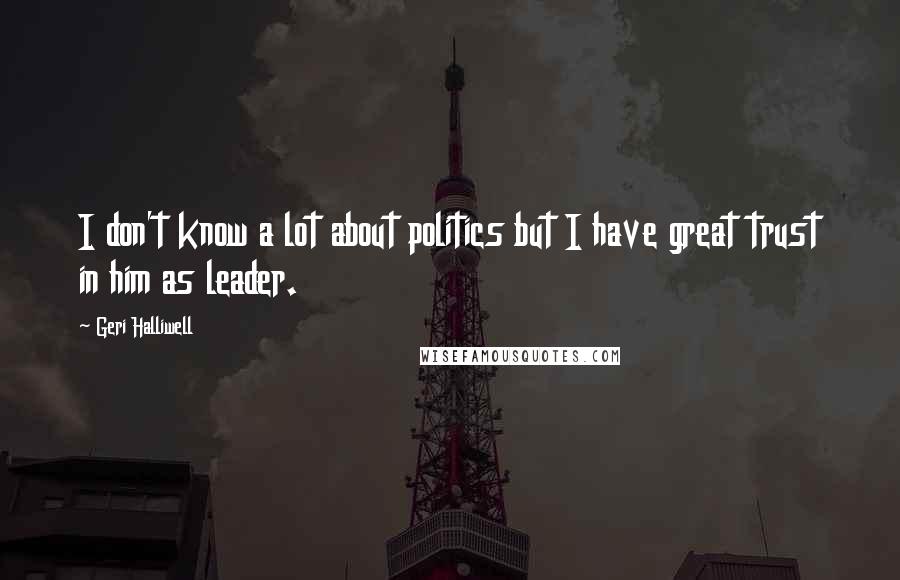 Geri Halliwell Quotes: I don't know a lot about politics but I have great trust in him as leader.