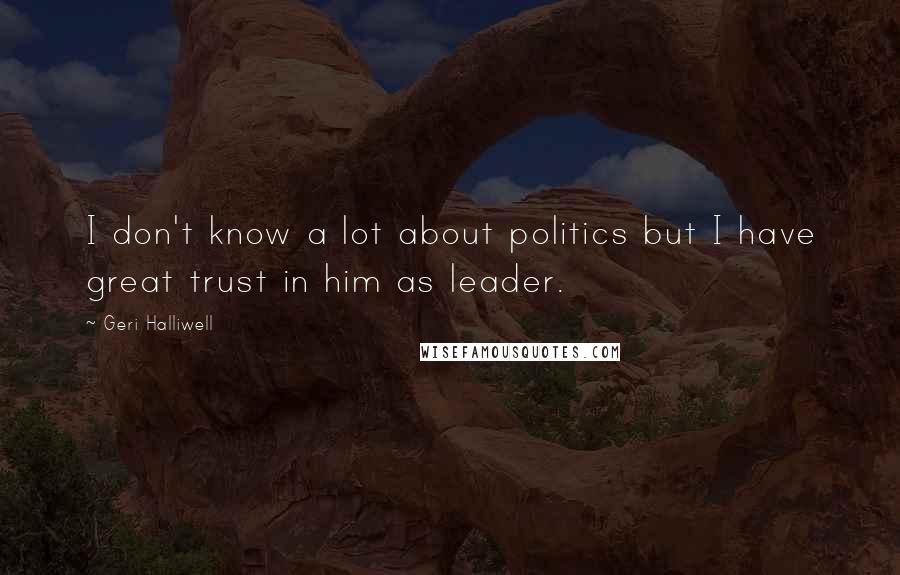 Geri Halliwell Quotes: I don't know a lot about politics but I have great trust in him as leader.