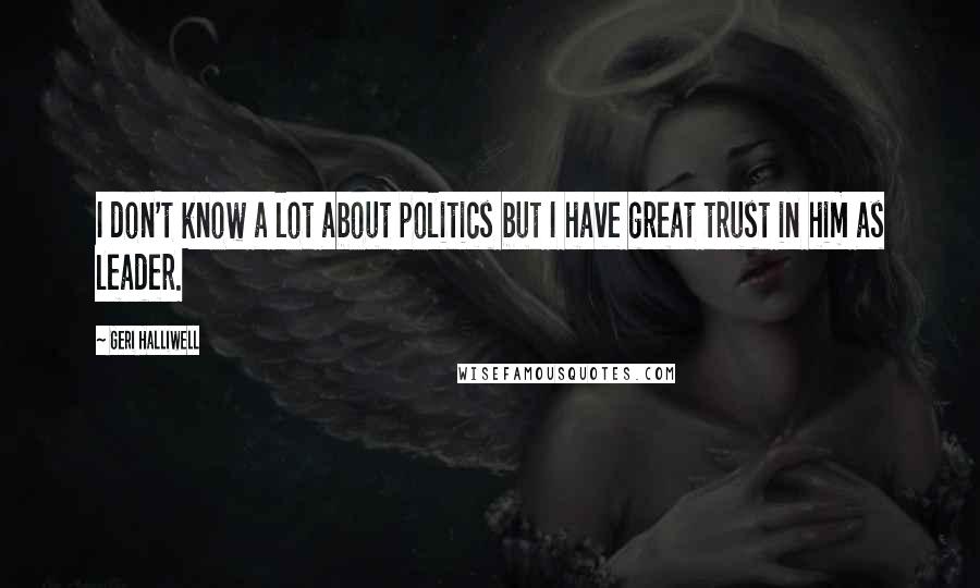Geri Halliwell Quotes: I don't know a lot about politics but I have great trust in him as leader.