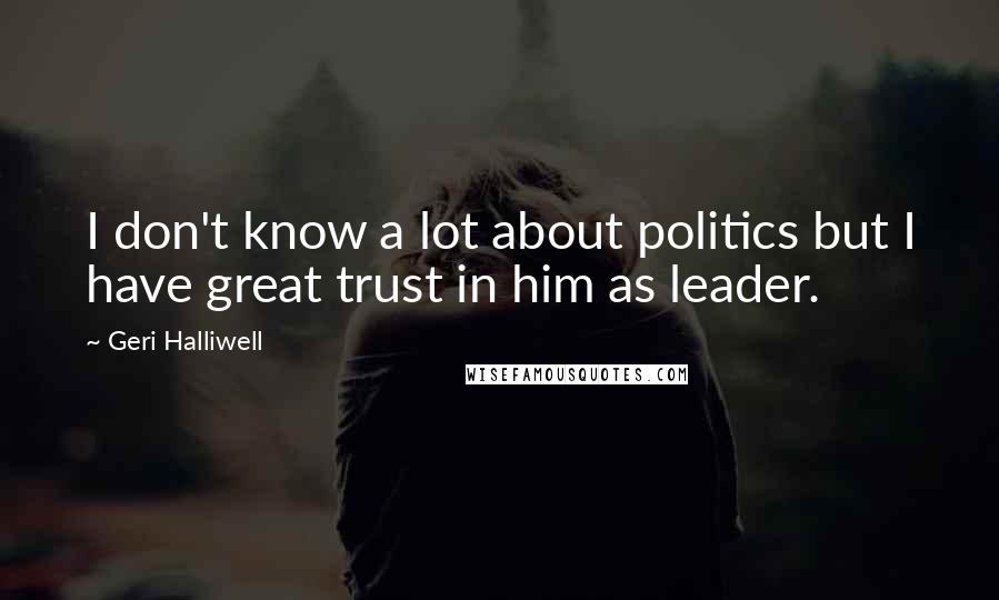Geri Halliwell Quotes: I don't know a lot about politics but I have great trust in him as leader.