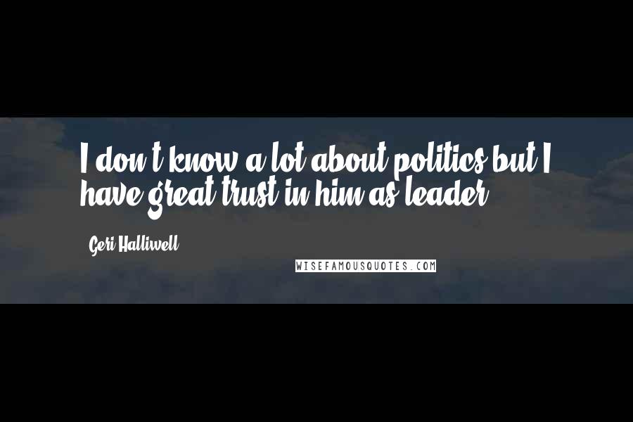 Geri Halliwell Quotes: I don't know a lot about politics but I have great trust in him as leader.