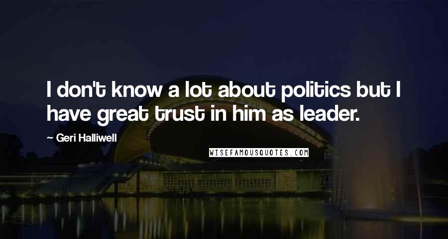 Geri Halliwell Quotes: I don't know a lot about politics but I have great trust in him as leader.