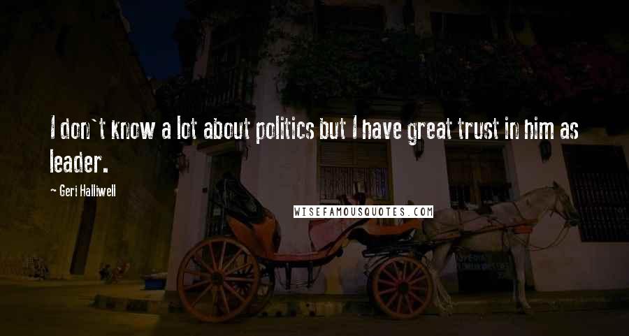 Geri Halliwell Quotes: I don't know a lot about politics but I have great trust in him as leader.